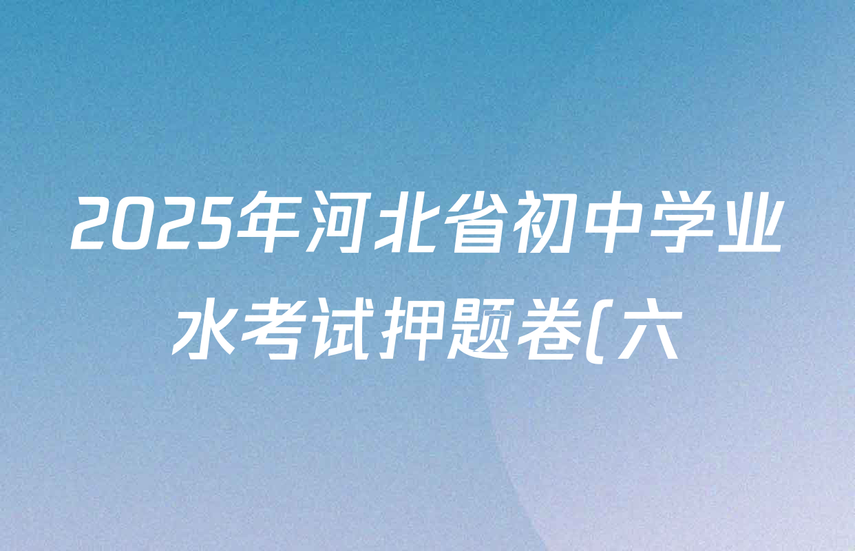 2025年河北省初中学业水考试押题卷(六)各科答案及试卷(含历史、物理、道德与法治等) 2025年河北省初中学业水考试押题卷(六)各科答案及试卷(含历史、物理、道德与法治等)