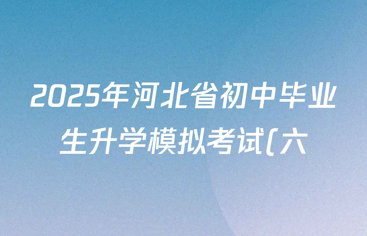 2025年河北省初中毕业生升学模拟考试(六)各科试题及答案(已更新语文 物理 道德与法治等7份) 2025年河北省初中毕业生升学模拟考试(六)各科试题及答案(已更新语文 物理 道德与法治等7份)
