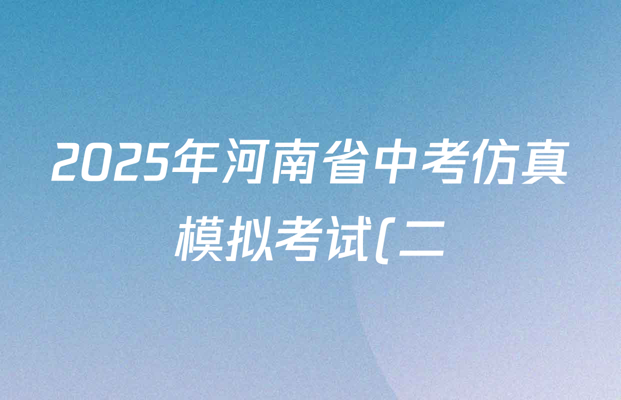 2025年河南省中考仿真模拟考试(二)5.28各科答案及试卷(7科全) 2025年河南省中考仿真模拟考试(二)5.28各科答案及试卷(7科全)