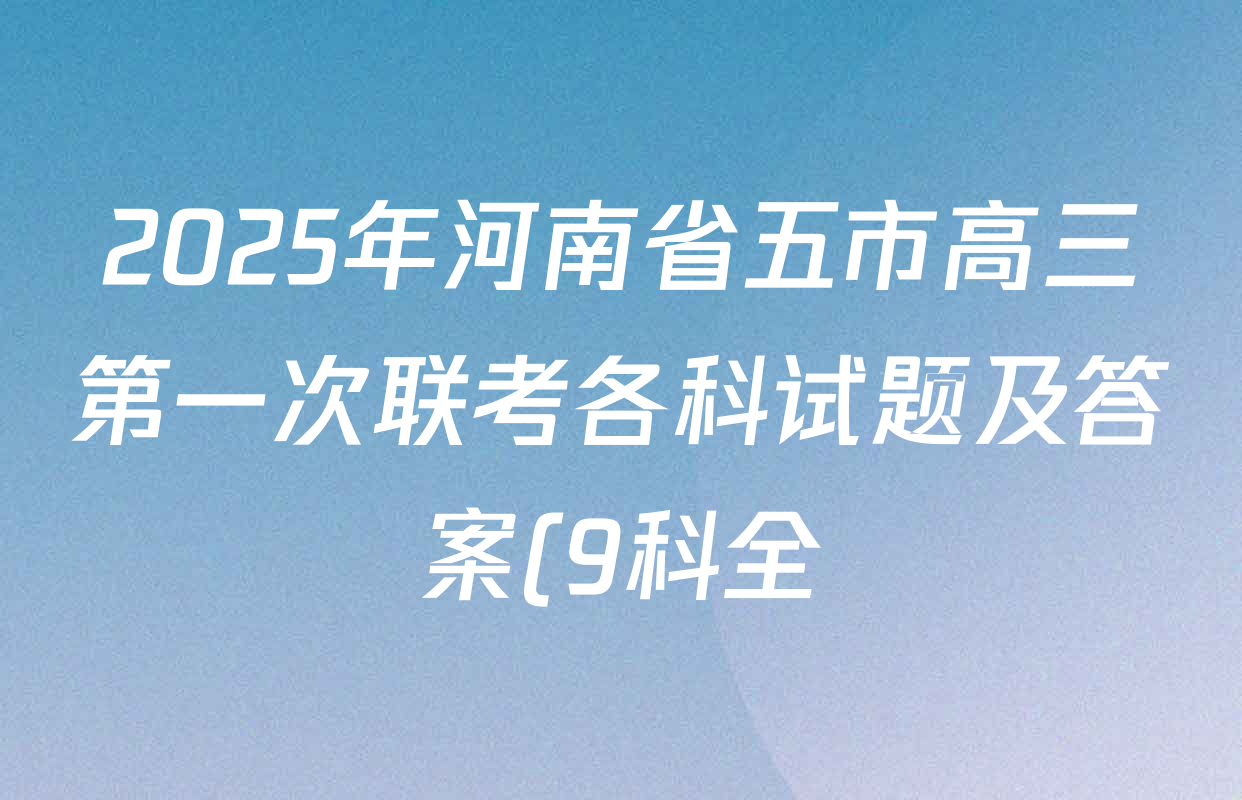 2025年河南省五市高三第一次联考各科试题及答案(9科全) 2025年河南省五市高三第一次联考各科试题及答案(9科全)