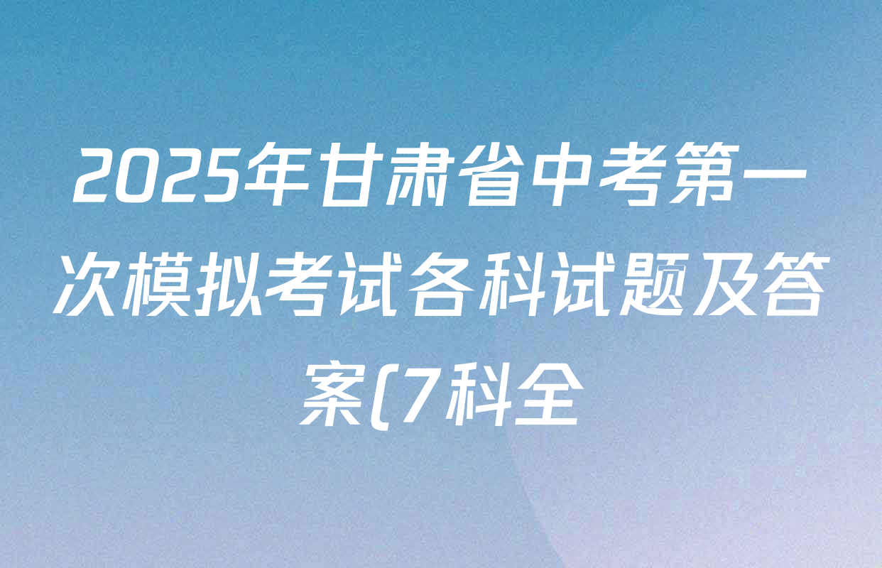 2025年甘肃省中考第一次模拟考试各科试题及答案(7科全) 2025年甘肃省中考第一次模拟考试各科试题及答案(7科全)