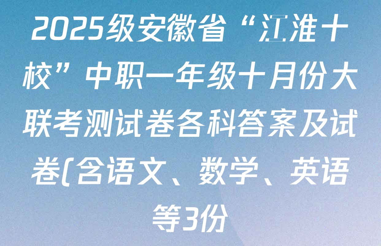 2025级安徽省“江淮十校”中职一年级十月份大联考测试卷各科答案及试卷(含语文、数学、英语等3份) 2025级安徽省“江淮十校”中职一年级十月份大联考测试卷各科答案及试卷(含语文、数学、英语等3份)
