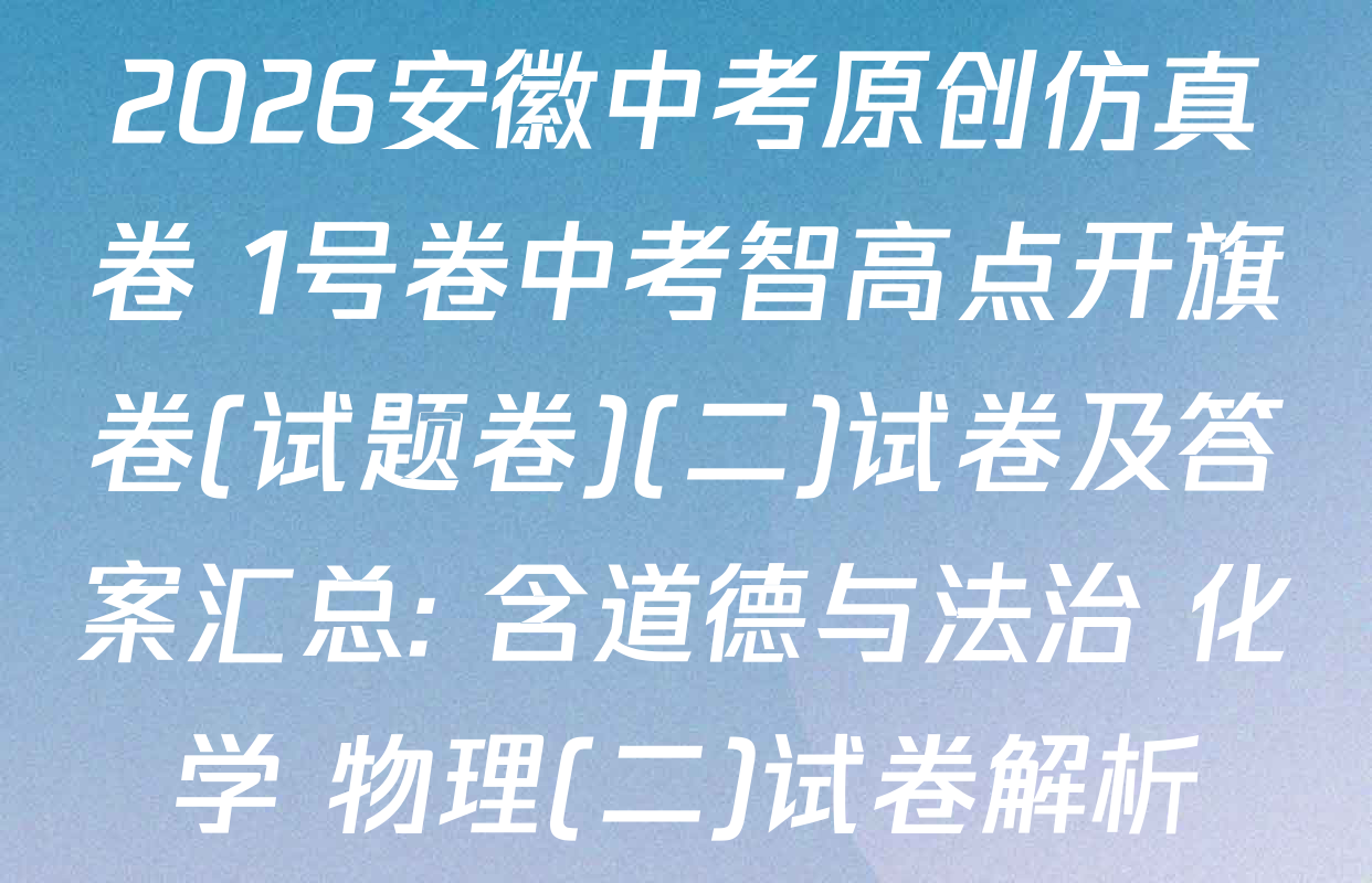 2026安徽中考原创仿真卷 1号卷中考智高点开旗卷(试题卷)(二)试卷及答案汇总: 含道德与法治 化学 物理(二)试卷解析