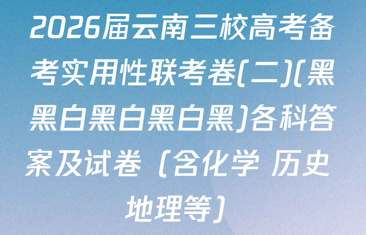 2026届云南三校高考备考实用性联考卷(二)(黑黑白黑白黑白黑)各科答案及试卷（含化学 历史 地理等）