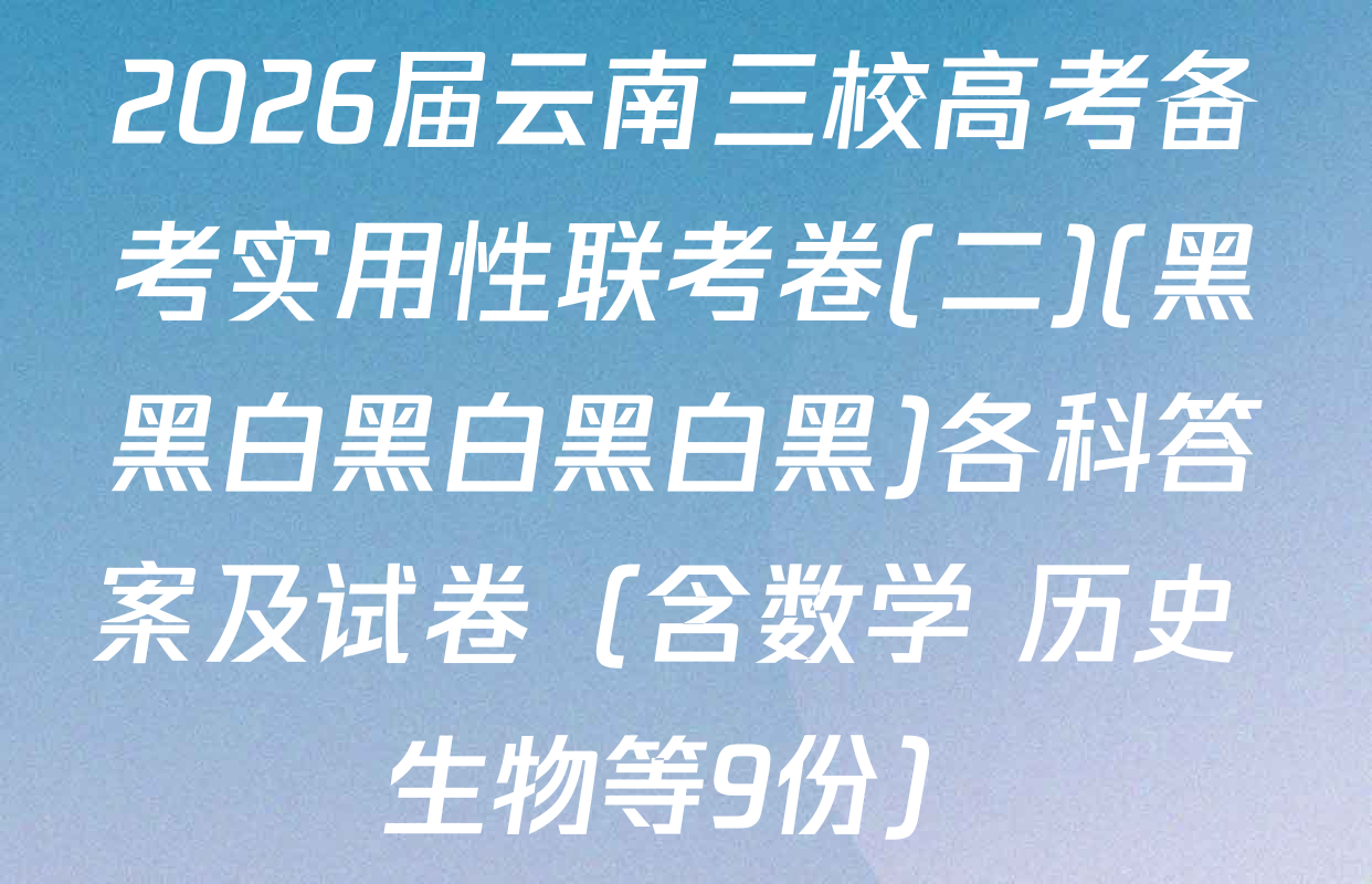 2026届云南三校高考备考实用性联考卷(二)(黑黑白黑白黑白黑)各科答案及试卷（含数学 历史 生物等9份）