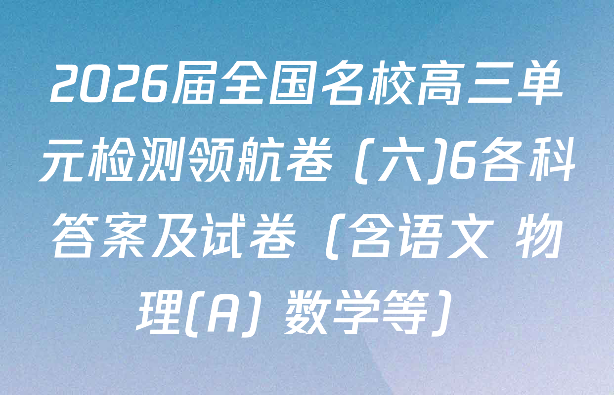 2026届全国名校高三单元检测领航卷 (六)6各科答案及试卷（含语文 物理(A) 数学等）