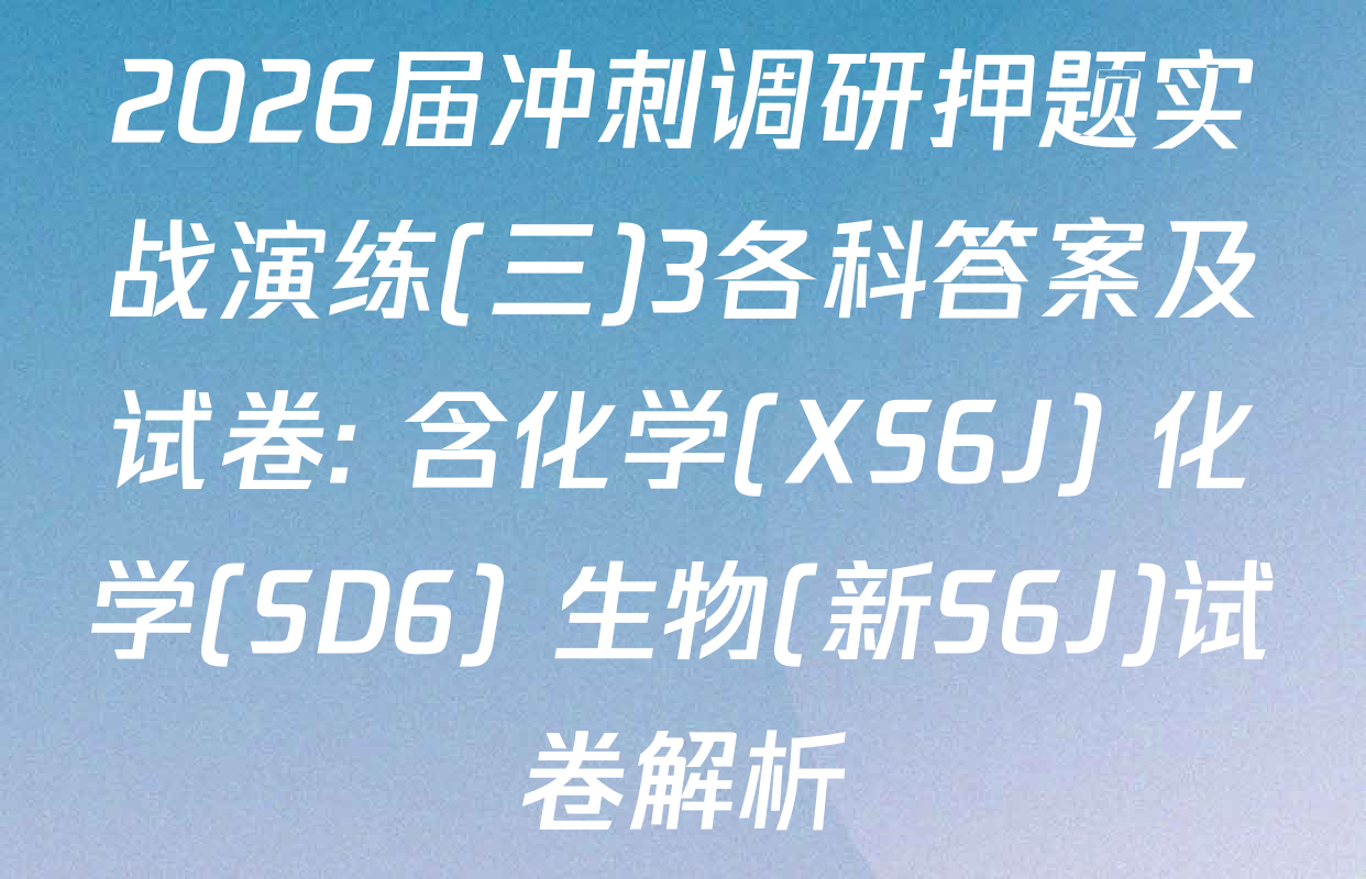 2026届冲刺调研押题实战演练(三)3各科答案及试卷: 含化学(XS6J) 化学(SD6) 生物(新S6J)试卷解析