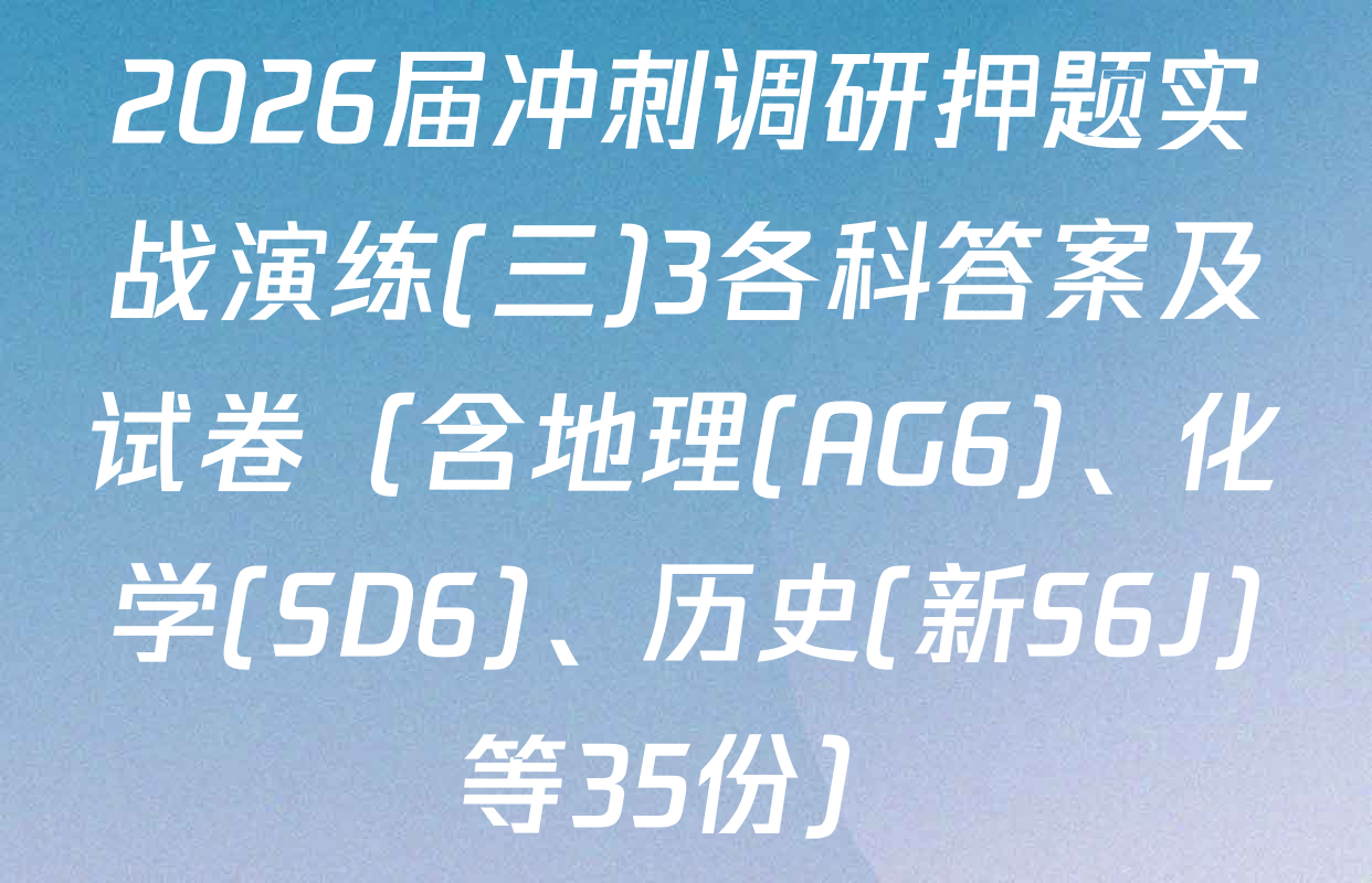 2026届冲刺调研押题实战演练(三)3各科答案及试卷（含地理(AG6)、化学(SD6)、历史(新S6J)等35份）