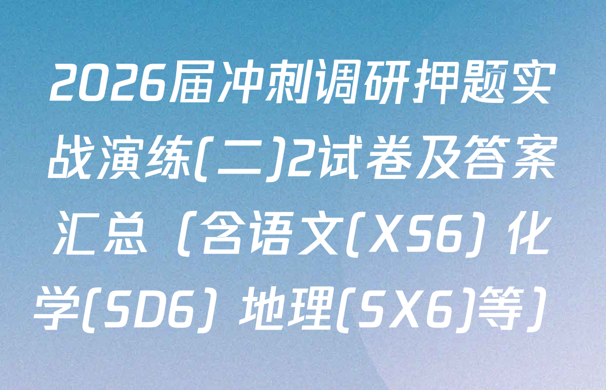 2026届冲刺调研押题实战演练(二)2试卷及答案汇总（含语文(XS6) 化学(SD6) 地理(SX6)等）