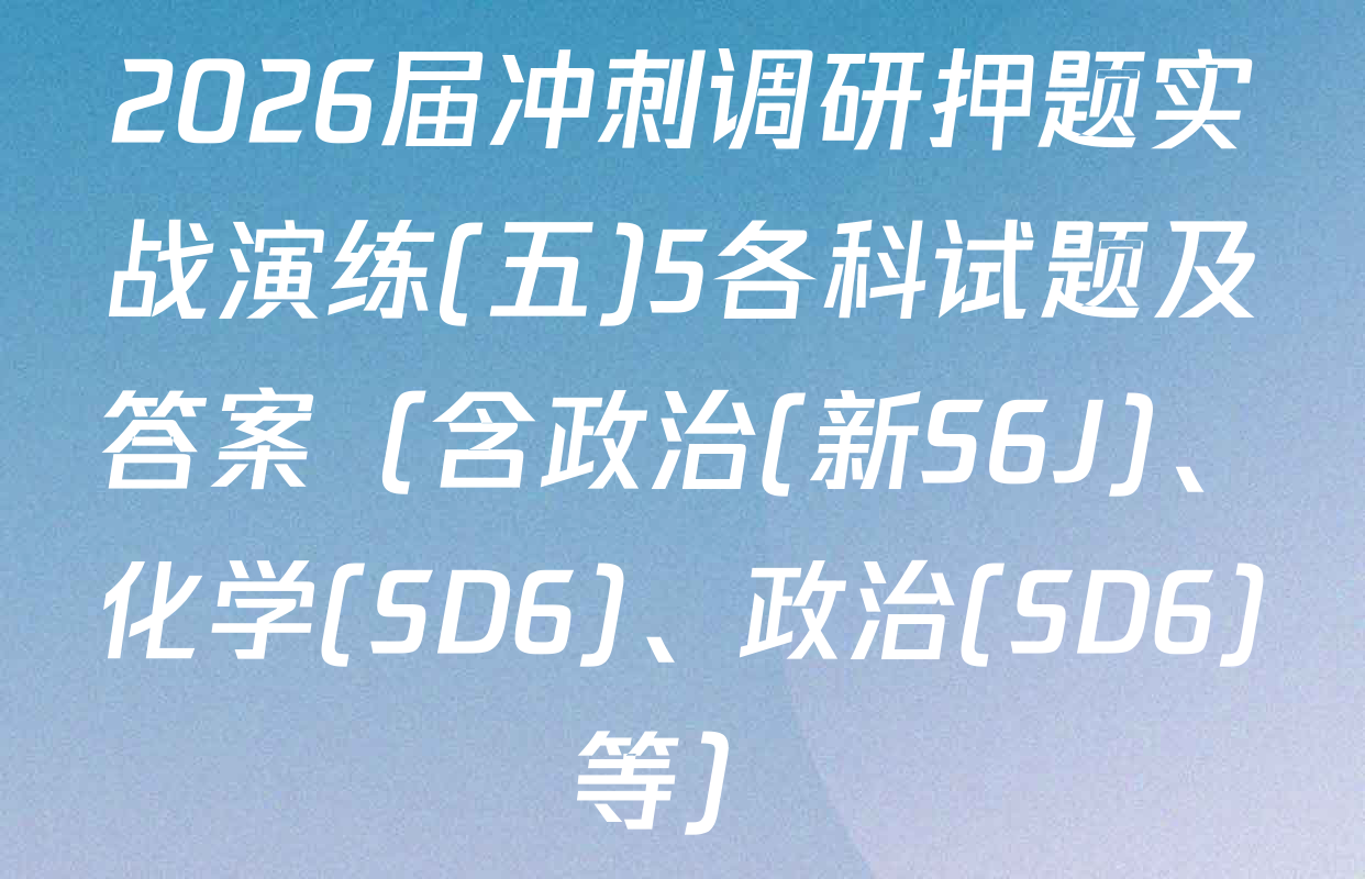 2026届冲刺调研押题实战演练(五)5各科试题及答案（含政治(新S6J)、化学(SD6)、政治(SD6)等）