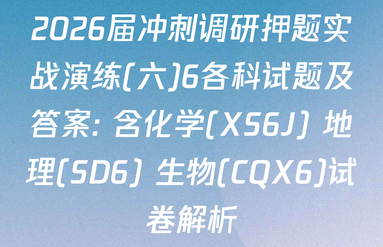 2026届冲刺调研押题实战演练(六)6各科试题及答案: 含化学(XS6J) 地理(SD6) 生物(CQX6)试卷解析