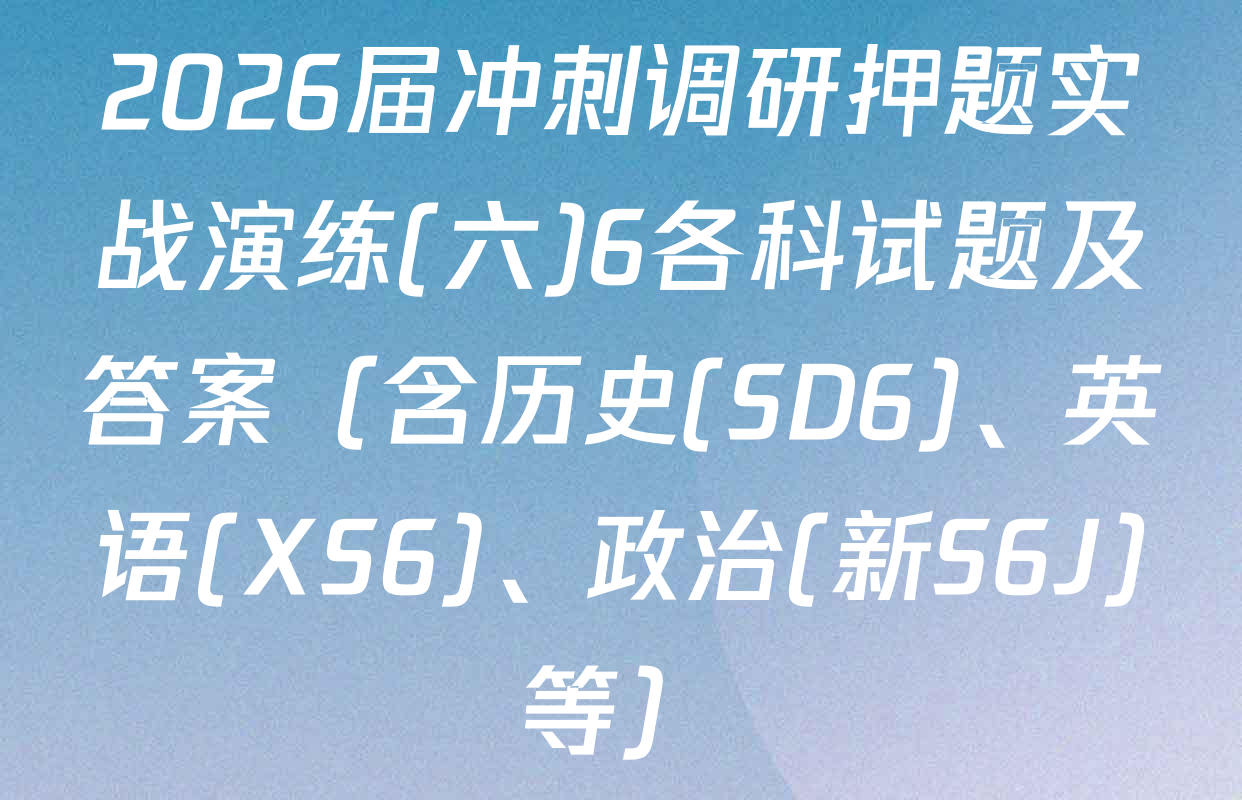 2026届冲刺调研押题实战演练(六)6各科试题及答案（含历史(SD6)、英语(XS6)、政治(新S6J)等）