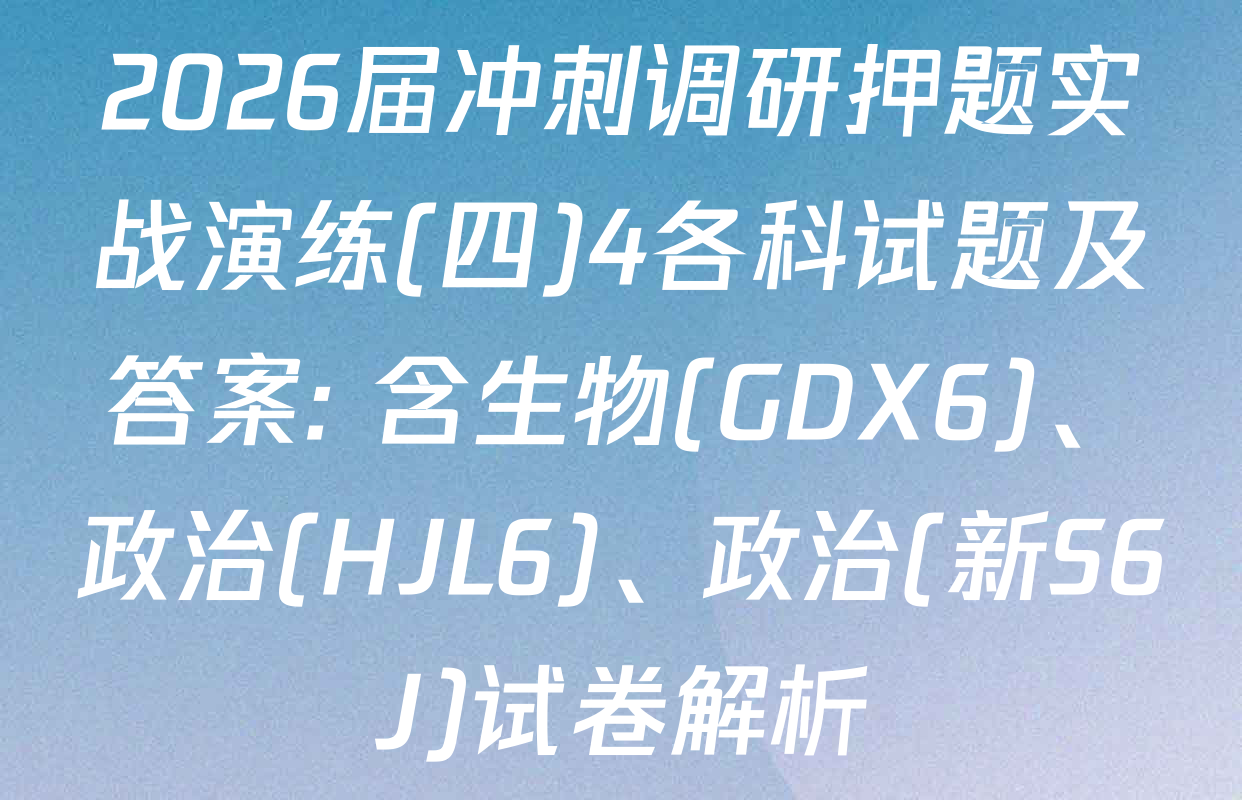 2026届冲刺调研押题实战演练(四)4各科试题及答案: 含生物(GDX6)、政治(HJL6)、政治(新S6J)试卷解析