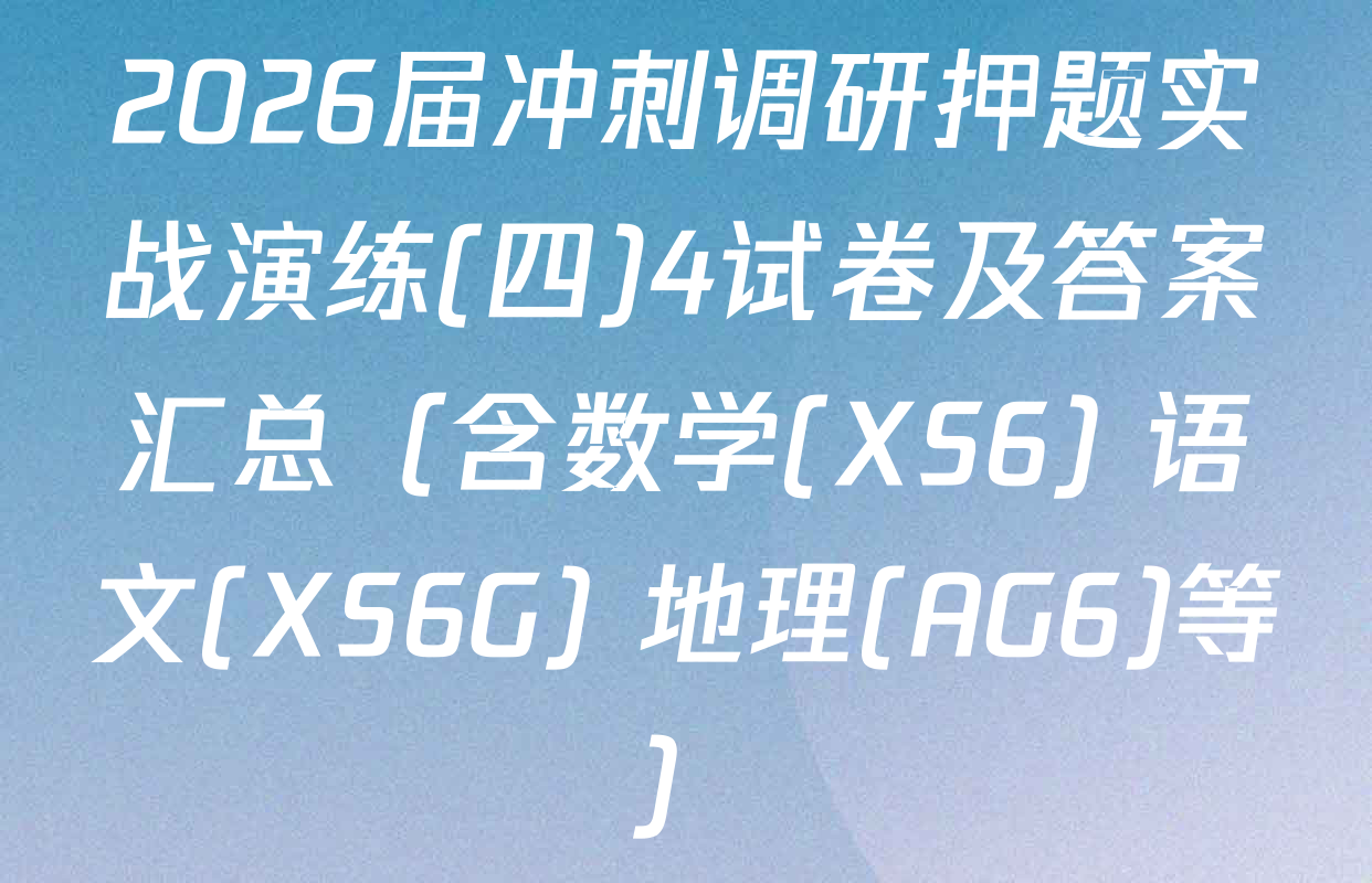 2026届冲刺调研押题实战演练(四)4试卷及答案汇总（含数学(XS6) 语文(XS6G) 地理(AG6)等）