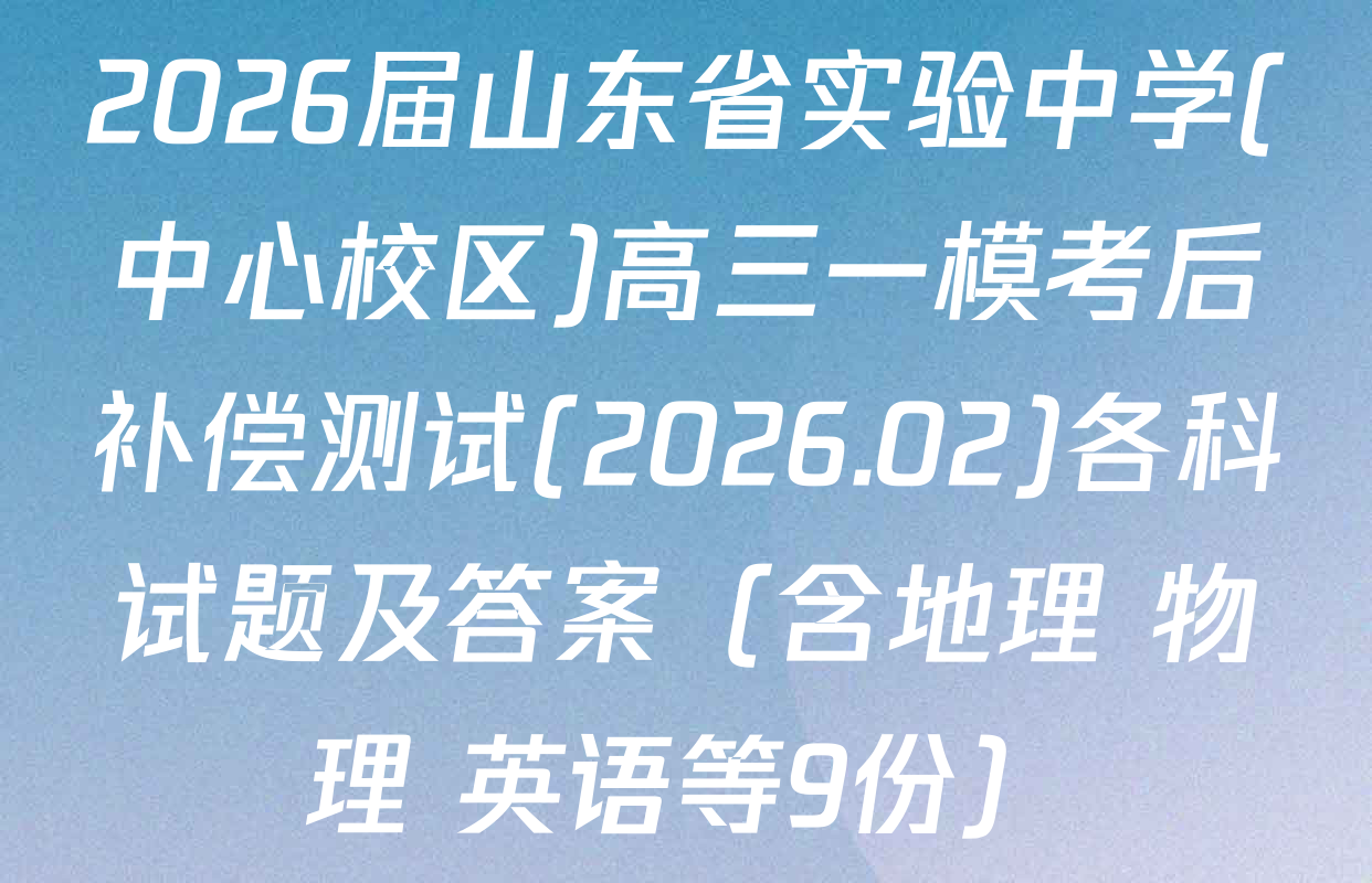 2026届山东省实验中学(中心校区)高三一模考后补偿测试(2026.02)各科试题及答案（含地理 物理 英语等9份）