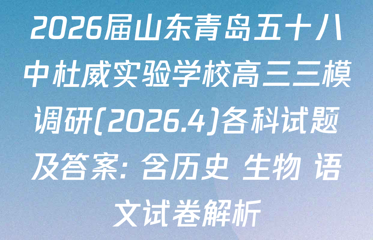 2026届山东青岛五十八中杜威实验学校高三三模调研(2026.4)各科试题及答案: 含历史 生物 语文试卷解析