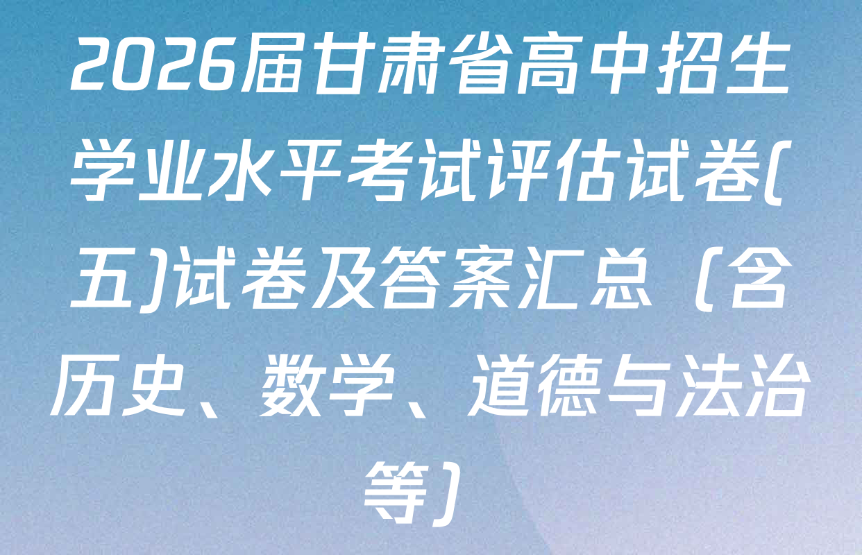2026届甘肃省高中招生学业水平考试评估试卷(五)试卷及答案汇总（含历史、数学、道德与法治等）