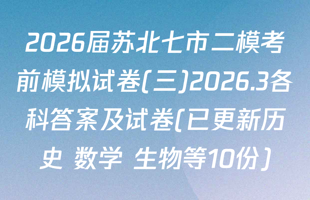 2026届苏北七市二模考前模拟试卷(三)2026.3各科答案及试卷(已更新历史 数学 生物等10份)