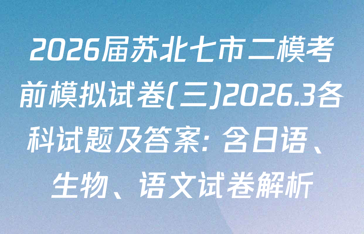 2026届苏北七市二模考前模拟试卷(三)2026.3各科试题及答案: 含日语、生物、语文试卷解析