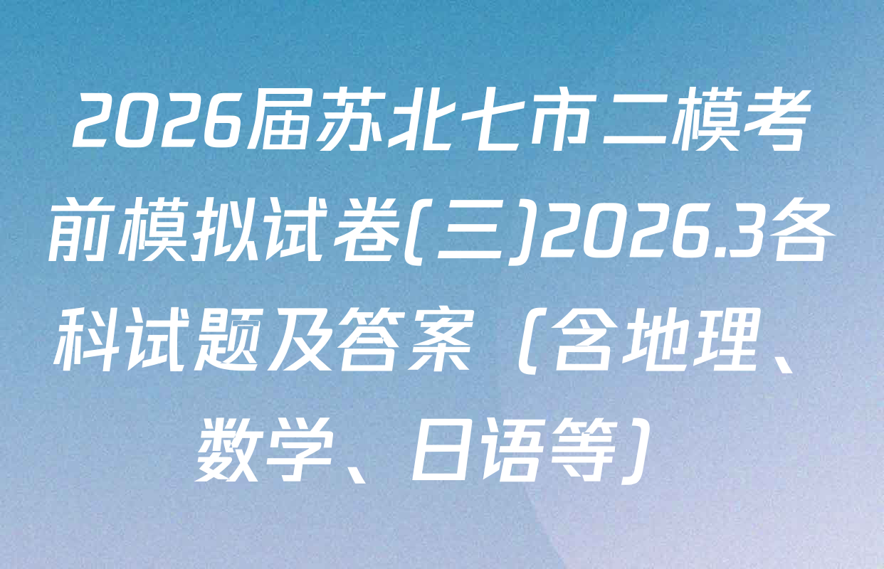 2026届苏北七市二模考前模拟试卷(三)2026.3各科试题及答案（含地理、数学、日语等）