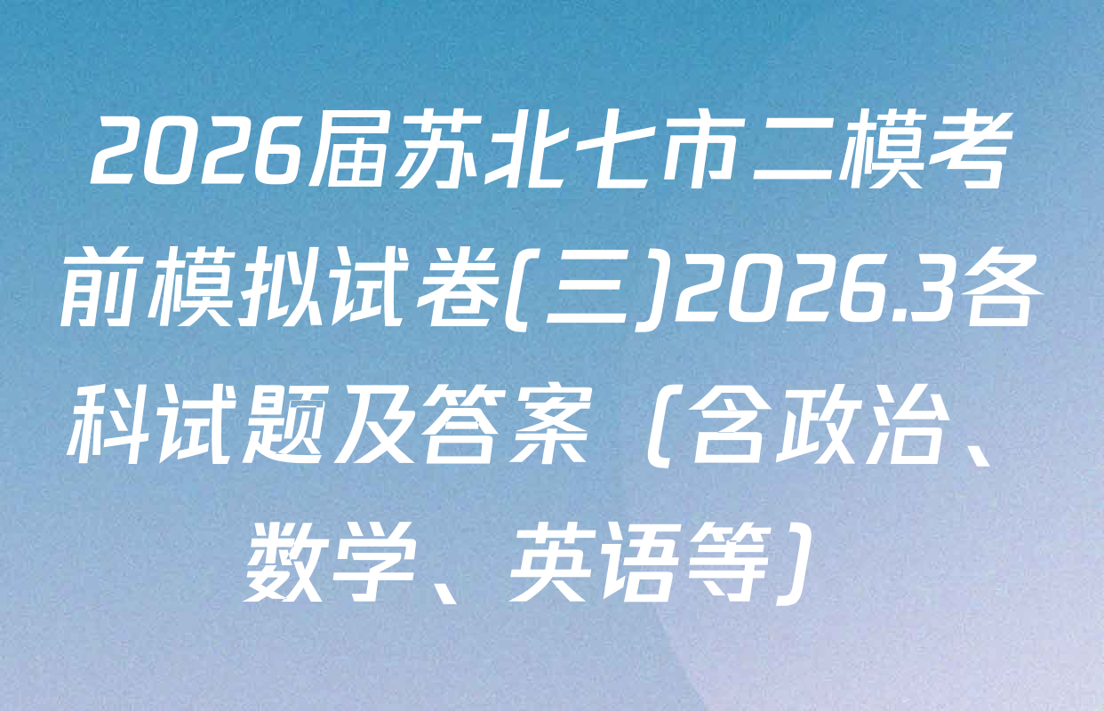 2026届苏北七市二模考前模拟试卷(三)2026.3各科试题及答案（含政治、数学、英语等）