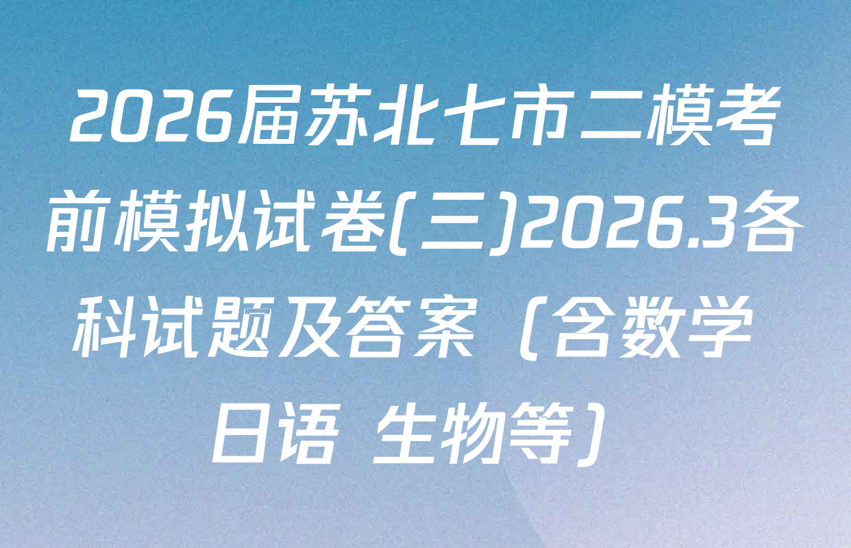 2026届苏北七市二模考前模拟试卷(三)2026.3各科试题及答案（含数学 日语 生物等）