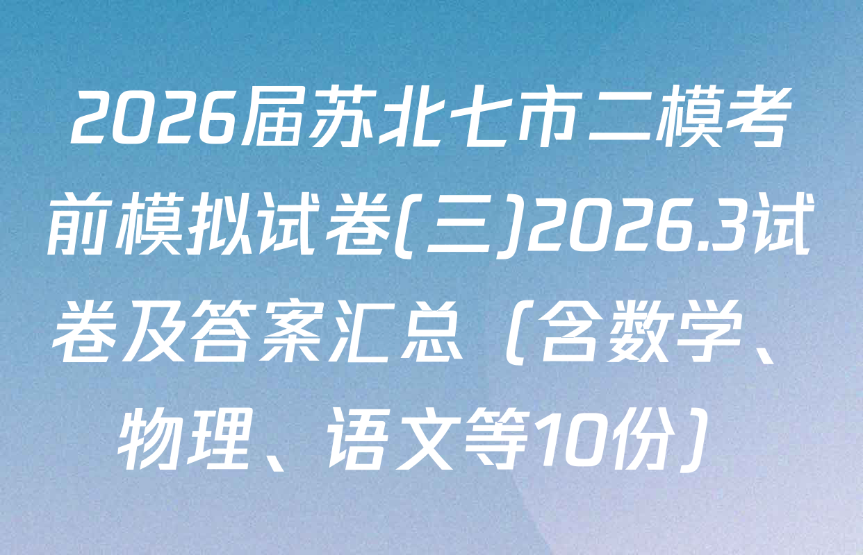 2026届苏北七市二模考前模拟试卷(三)2026.3试卷及答案汇总（含数学、物理、语文等10份）
