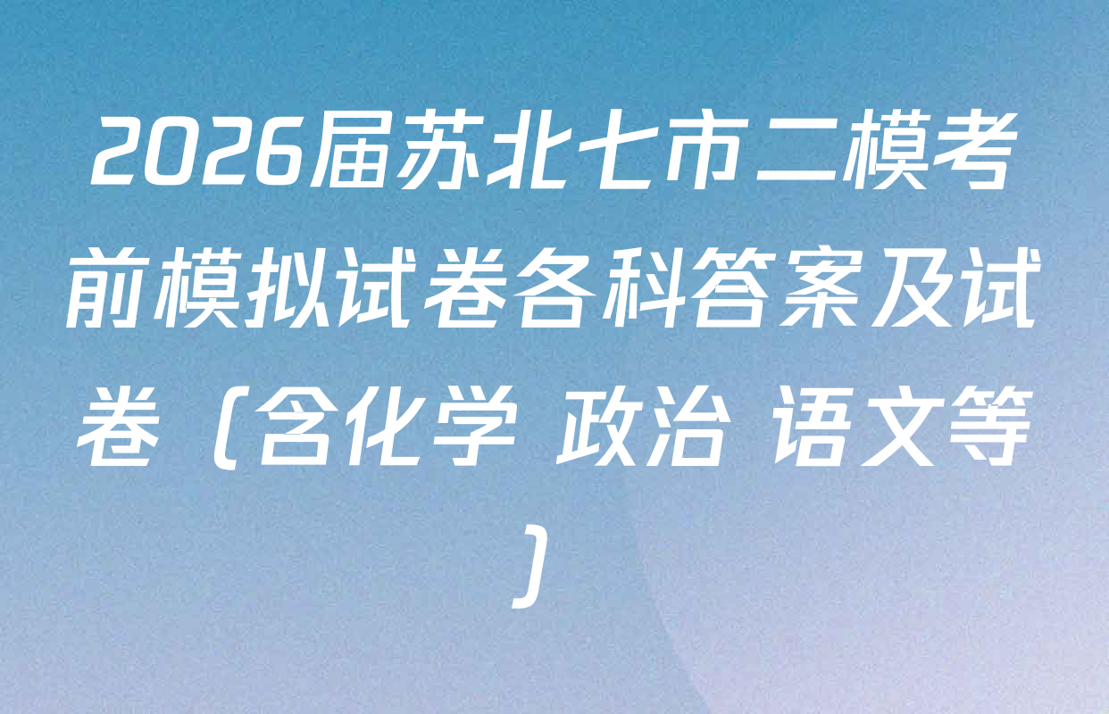 2026届苏北七市二模考前模拟试卷各科答案及试卷（含化学 政治 语文等）
