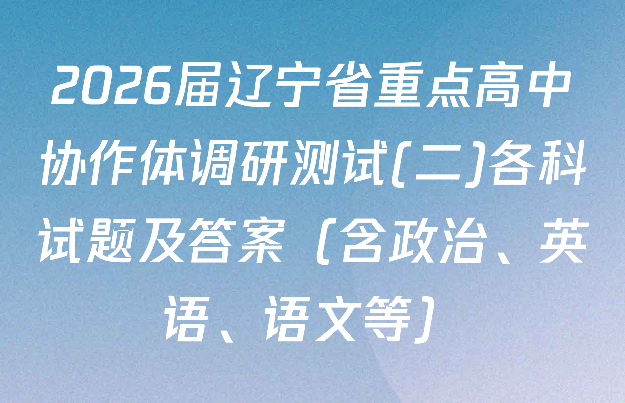 2026届辽宁省重点高中协作体调研测试(二)各科试题及答案（含政治、英语、语文等）