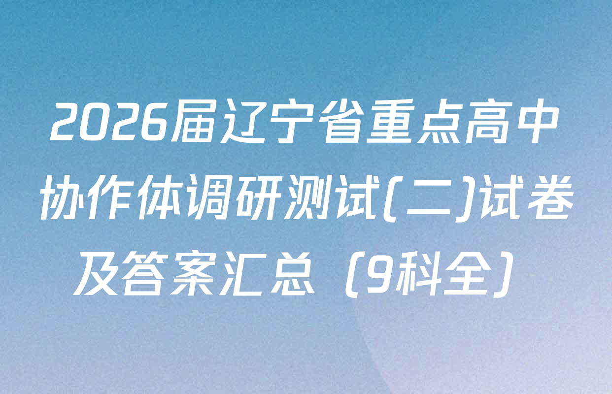 2026届辽宁省重点高中协作体调研测试(二)试卷及答案汇总（9科全）