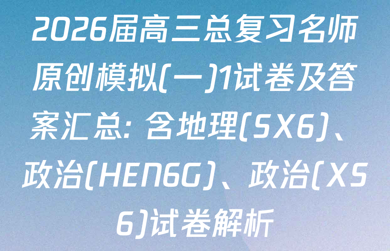 2026届高三总复习名师原创模拟(一)1试卷及答案汇总: 含地理(SX6)、政治(HEN6G)、政治(XS6)试卷解析