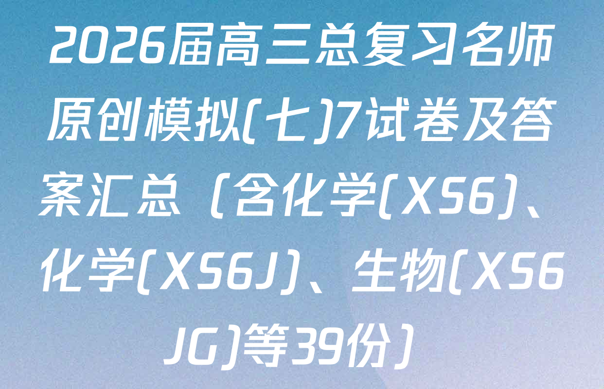 2026届高三总复习名师原创模拟(七)7试卷及答案汇总（含化学(XS6)、化学(XS6J)、生物(XS6JG)等39份）