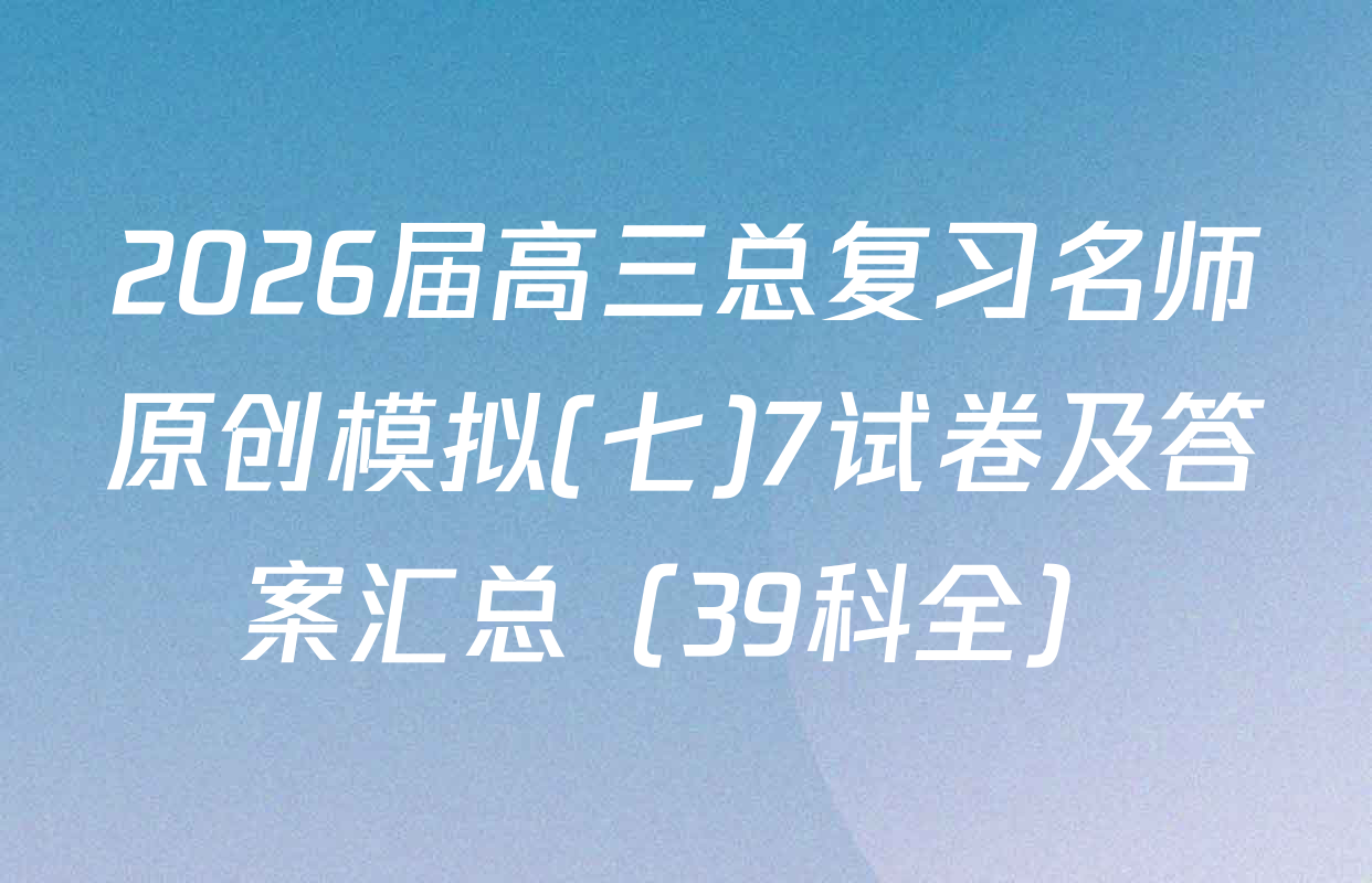 2026届高三总复习名师原创模拟(七)7试卷及答案汇总（39科全）