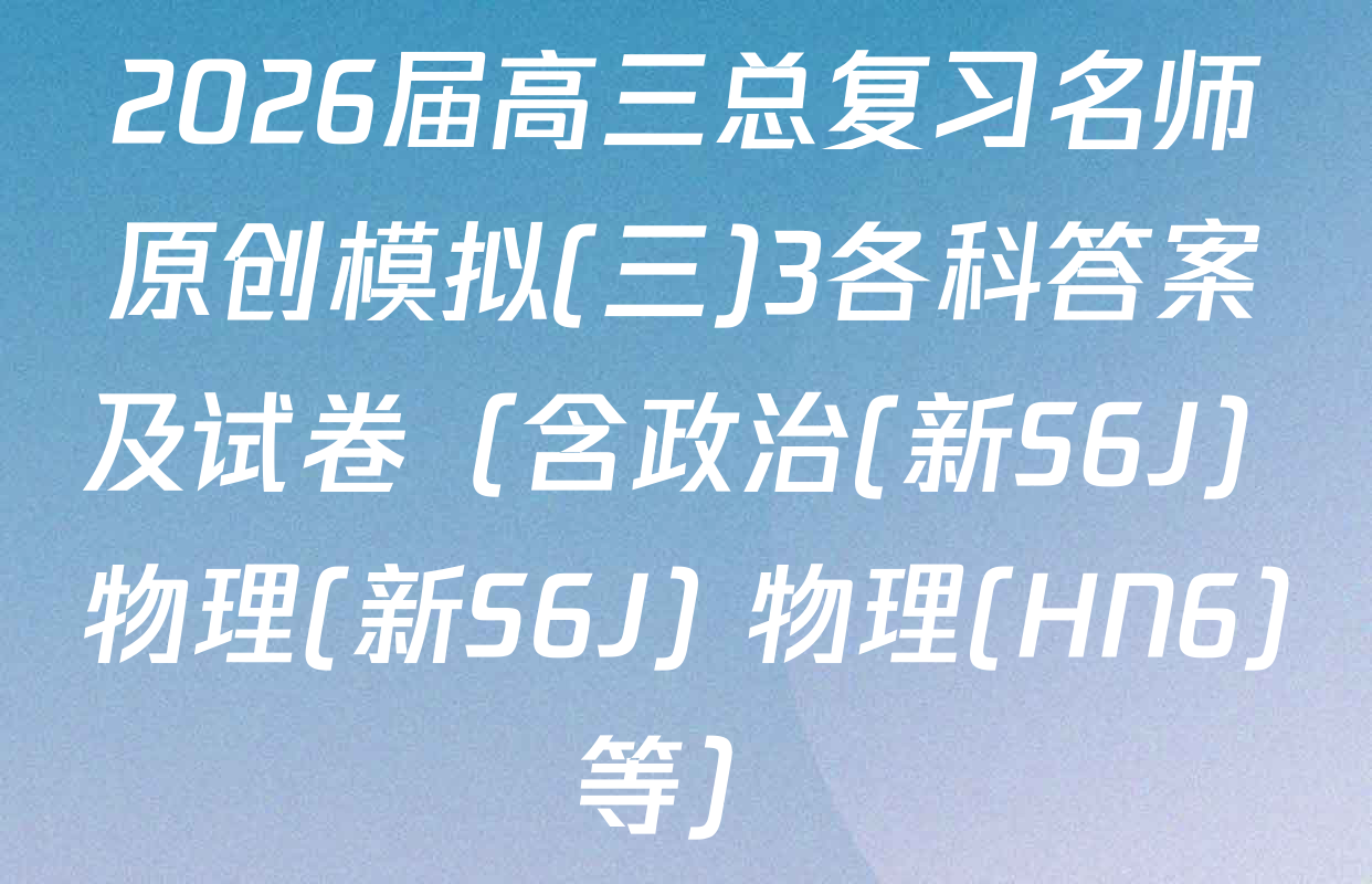 2026届高三总复习名师原创模拟(三)3各科答案及试卷（含政治(新S6J) 物理(新S6J) 物理(HN6)等）
