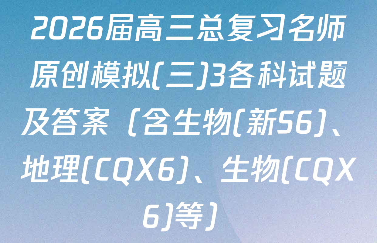 2026届高三总复习名师原创模拟(三)3各科试题及答案（含生物(新S6)、地理(CQX6)、生物(CQX6)等）
