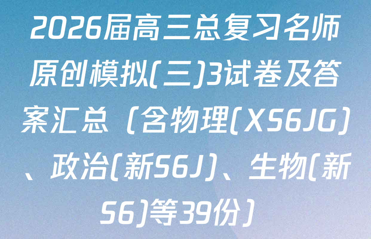 2026届高三总复习名师原创模拟(三)3试卷及答案汇总（含物理(XS6JG)、政治(新S6J)、生物(新S6)等39份）