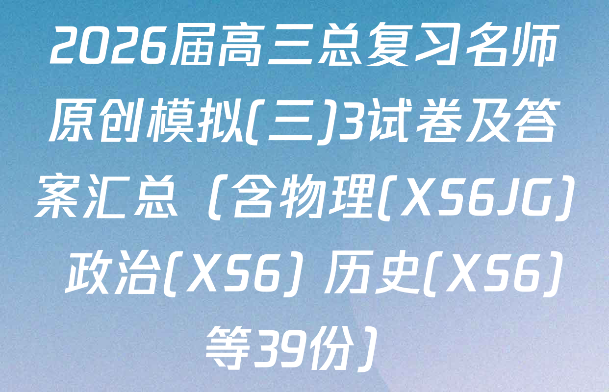 2026届高三总复习名师原创模拟(三)3试卷及答案汇总（含物理(XS6JG) 政治(XS6) 历史(XS6)等39份）