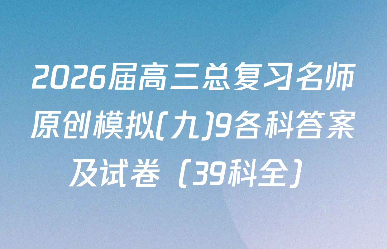 2026届高三总复习名师原创模拟(九)9各科答案及试卷（39科全）
