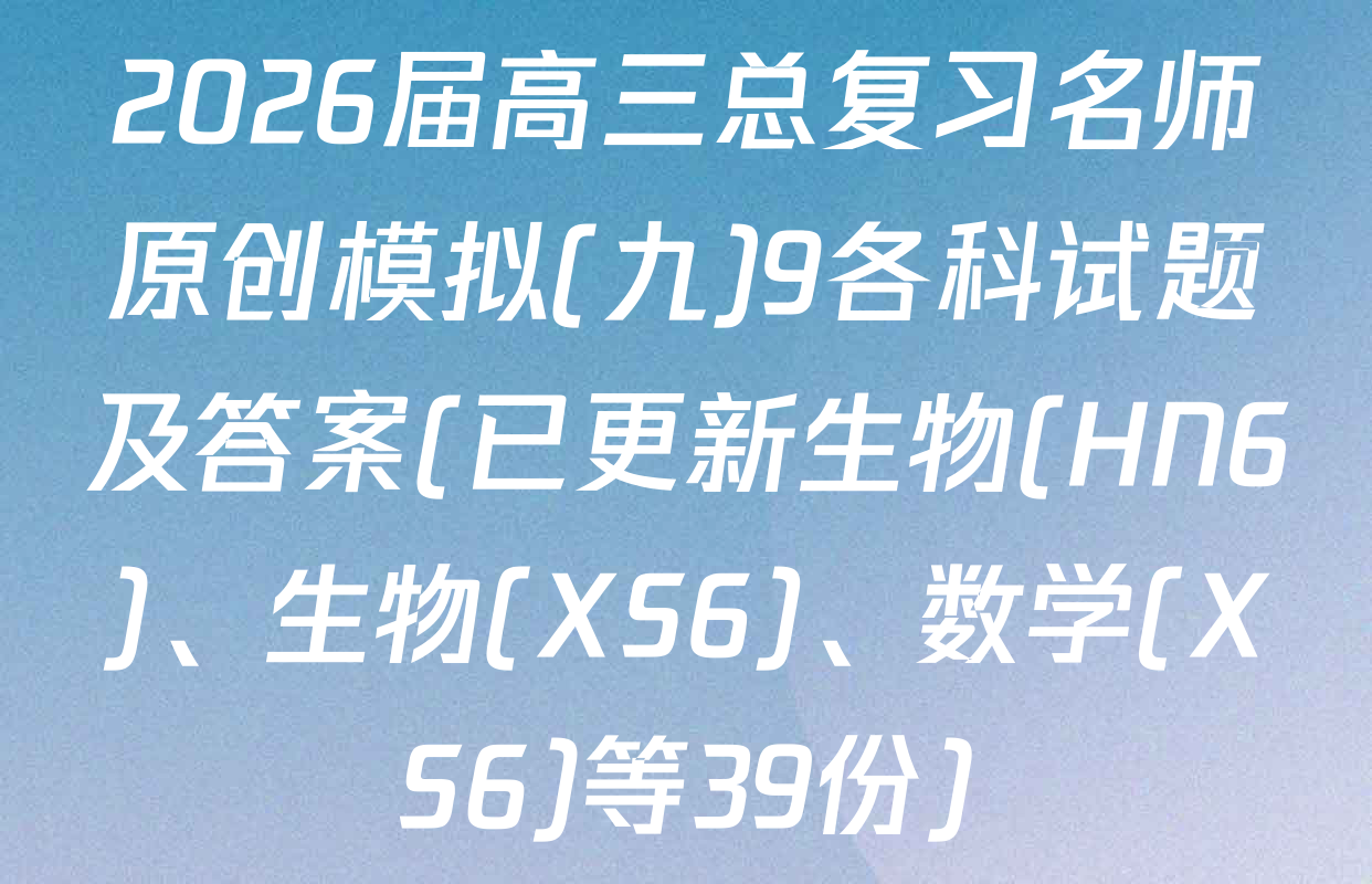2026届高三总复习名师原创模拟(九)9各科试题及答案(已更新生物(HN6)、生物(XS6)、数学(XS6)等39份)