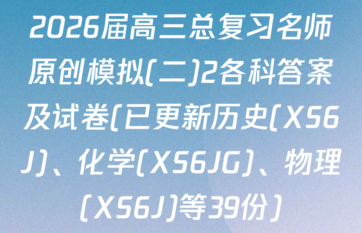 2026届高三总复习名师原创模拟(二)2各科答案及试卷(已更新历史(XS6J)、化学(XS6JG)、物理(XS6J)等39份)