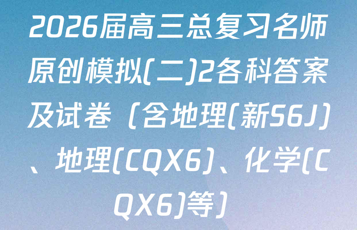 2026届高三总复习名师原创模拟(二)2各科答案及试卷（含地理(新S6J)、地理(CQX6)、化学(CQX6)等）
