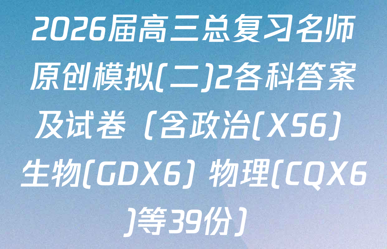 2026届高三总复习名师原创模拟(二)2各科答案及试卷（含政治(XS6) 生物(GDX6) 物理(CQX6)等39份）