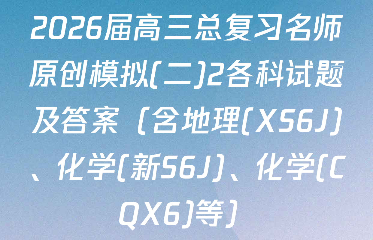 2026届高三总复习名师原创模拟(二)2各科试题及答案（含地理(XS6J)、化学(新S6J)、化学(CQX6)等）
