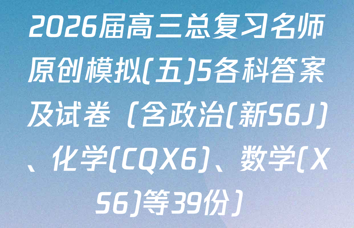 2026届高三总复习名师原创模拟(五)5各科答案及试卷（含政治(新S6J)、化学(CQX6)、数学(XS6)等39份）