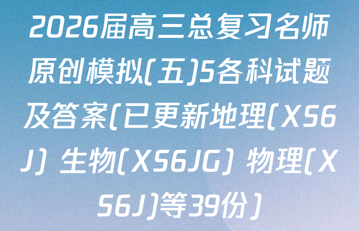 2026届高三总复习名师原创模拟(五)5各科试题及答案(已更新地理(XS6J) 生物(XS6JG) 物理(XS6J)等39份)