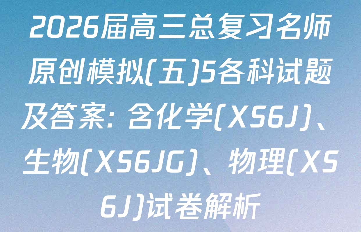 2026届高三总复习名师原创模拟(五)5各科试题及答案: 含化学(XS6J)、生物(XS6JG)、物理(XS6J)试卷解析