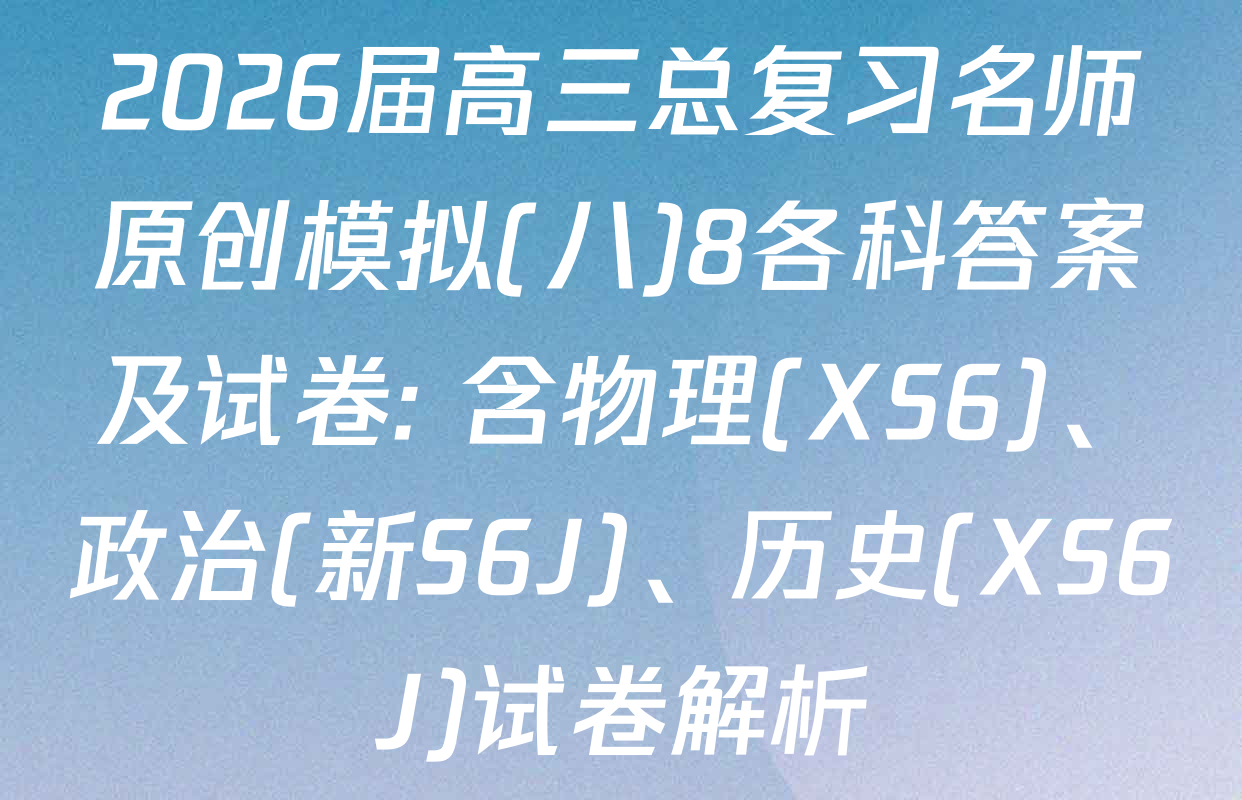 2026届高三总复习名师原创模拟(八)8各科答案及试卷: 含物理(XS6)、政治(新S6J)、历史(XS6J)试卷解析