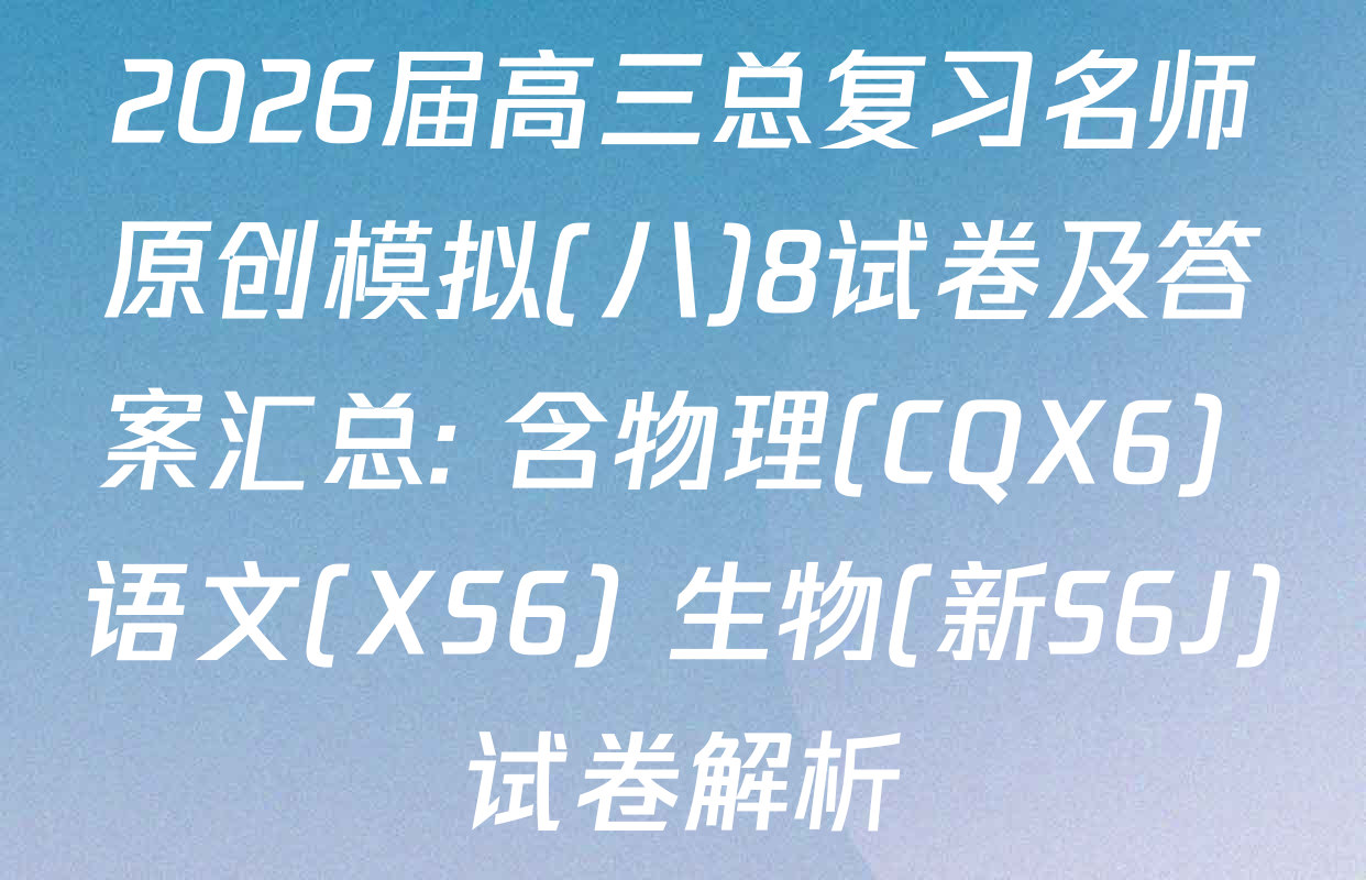 2026届高三总复习名师原创模拟(八)8试卷及答案汇总: 含物理(CQX6) 语文(XS6) 生物(新S6J)试卷解析