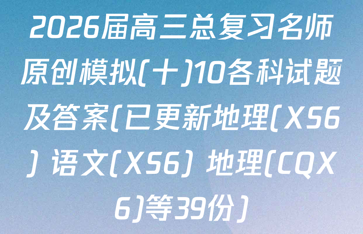 2026届高三总复习名师原创模拟(十)10各科试题及答案(已更新地理(XS6) 语文(XS6) 地理(CQX6)等39份)
