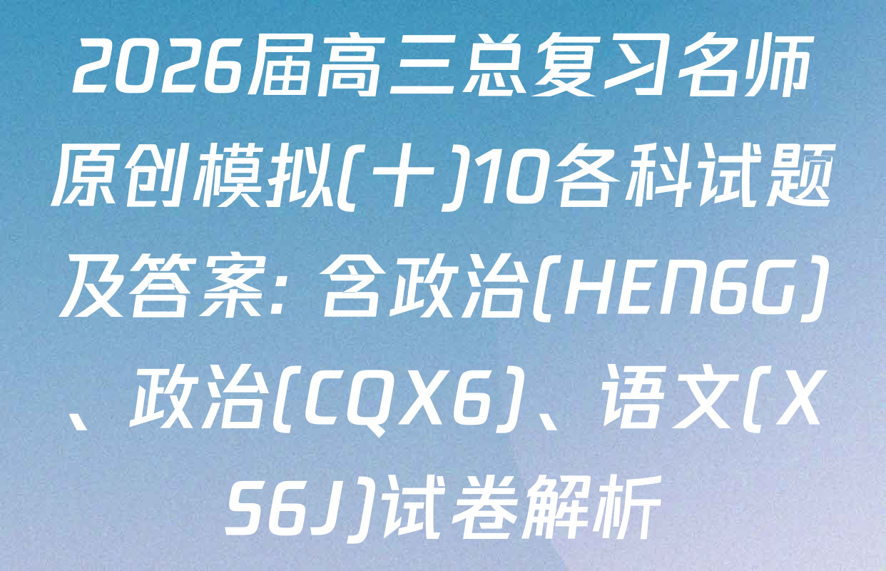 2026届高三总复习名师原创模拟(十)10各科试题及答案: 含政治(HEN6G)、政治(CQX6)、语文(XS6J)试卷解析